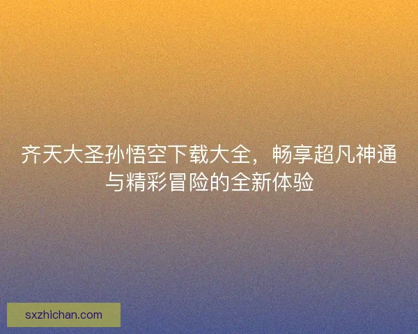 齐天大圣孙悟空下载大全，畅享超凡神通与精彩冒险的全新体验