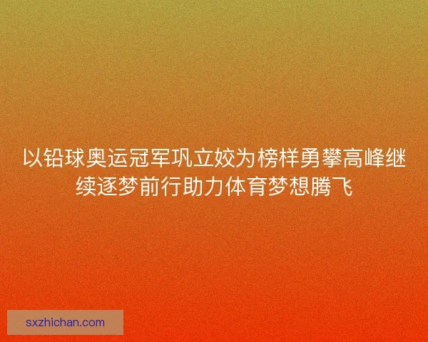 以铅球奥运冠军巩立姣为榜样勇攀高峰继续逐梦前行助力体育梦想腾飞
