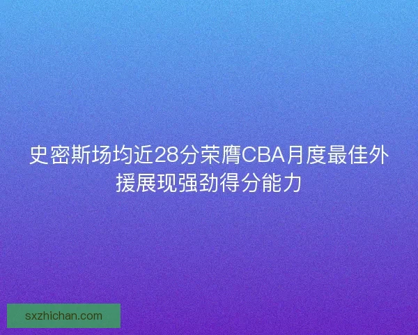 史密斯场均近28分荣膺CBA月度最佳外援展现强劲得分能力