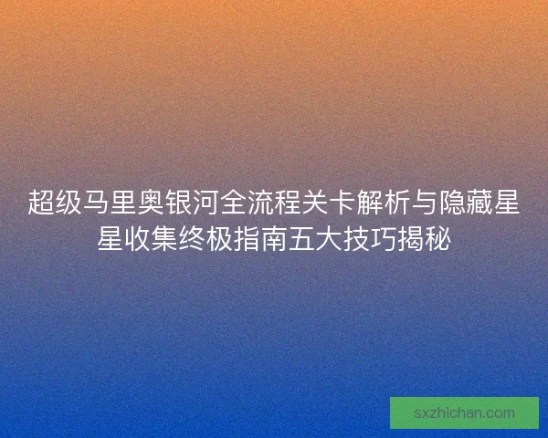 超级马里奥银河全流程关卡解析与隐藏星星收集终极指南五大技巧揭秘
