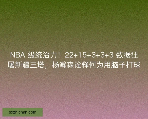 NBA 级统治力！22+15+3+3+3 数据狂屠新疆三塔，杨瀚森诠释何为用脑子打球