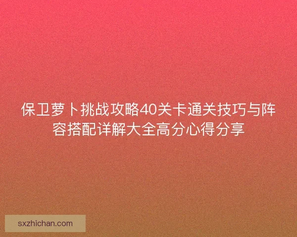 保卫萝卜挑战攻略40关卡通关技巧与阵容搭配详解大全高分心得分享
