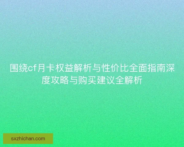 围绕cf月卡权益解析与性价比全面指南深度攻略与购买建议全解析