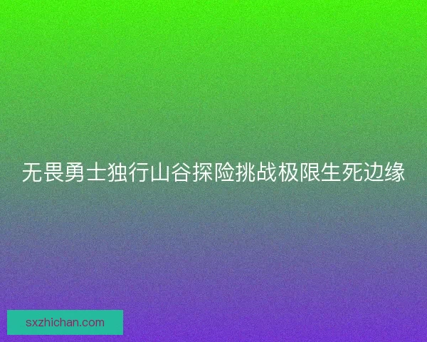 无畏勇士独行山谷探险挑战极限生死边缘