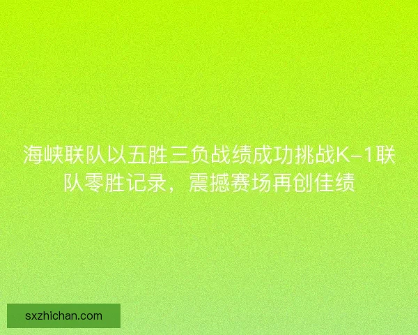 海峡联队以五胜三负战绩成功挑战K-1联队零胜记录，震撼赛场再创佳绩