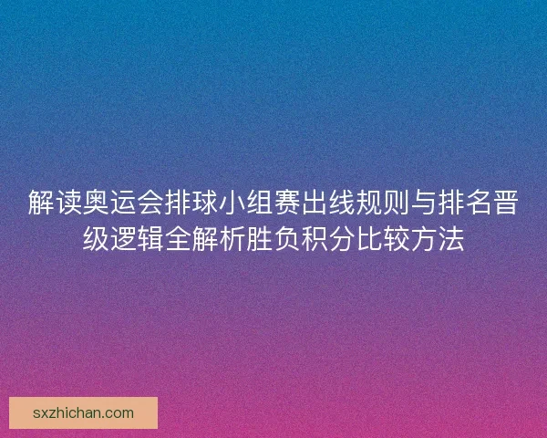 解读奥运会排球小组赛出线规则与排名晋级逻辑全解析胜负积分比较方法