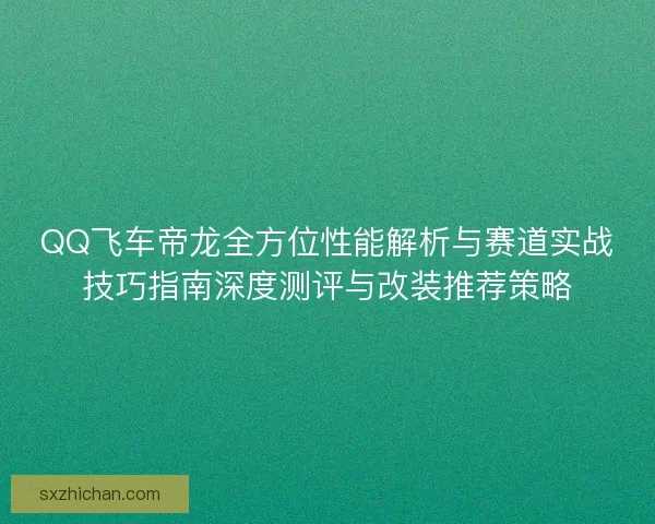 QQ飞车帝龙全方位性能解析与赛道实战技巧指南深度测评与改装推荐策略
