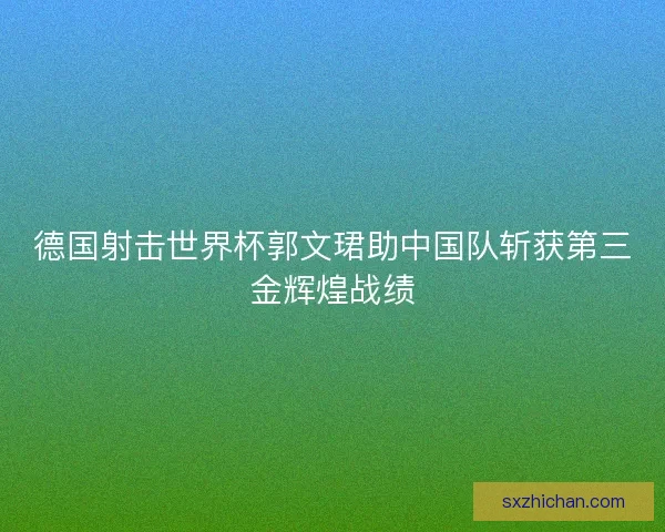 德国射击世界杯郭文珺助中国队斩获第三金辉煌战绩